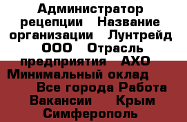 Администратор рецепции › Название организации ­ Лунтрейд, ООО › Отрасль предприятия ­ АХО › Минимальный оклад ­ 20 000 - Все города Работа » Вакансии   . Крым,Симферополь